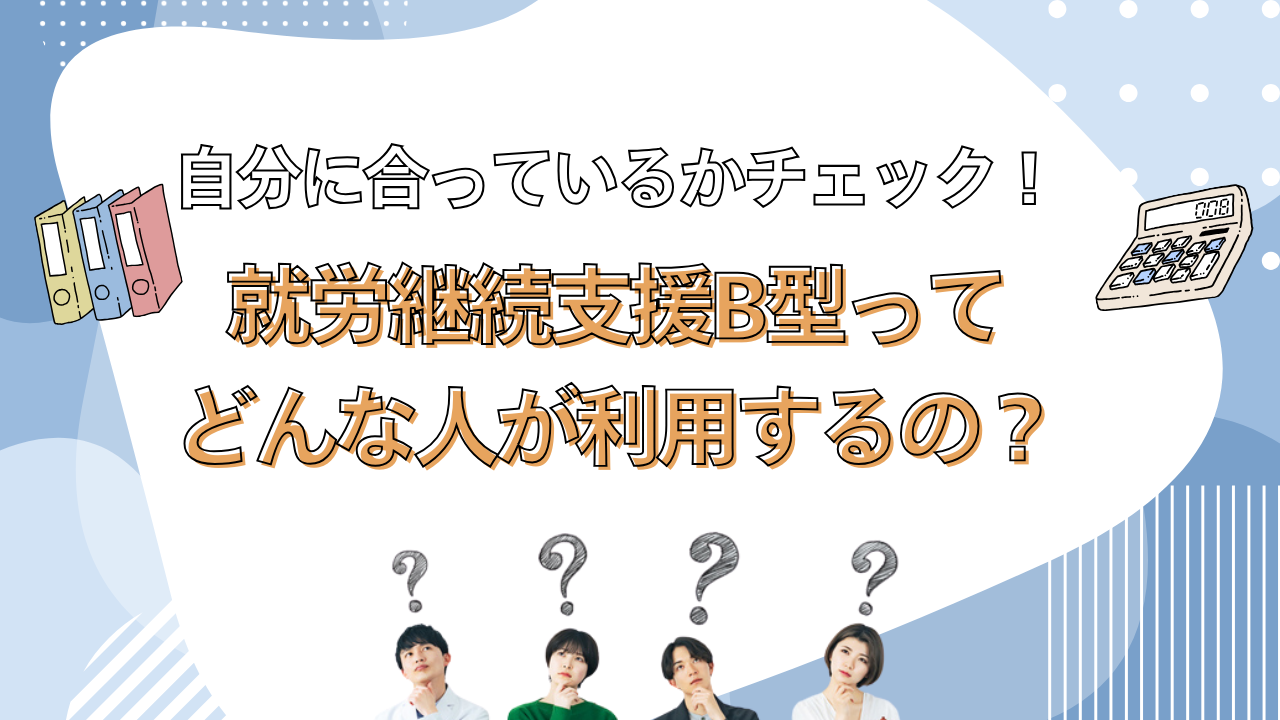 就労継続支援B型ってどんな人が利用するの? 自分に合ってるかチェック!