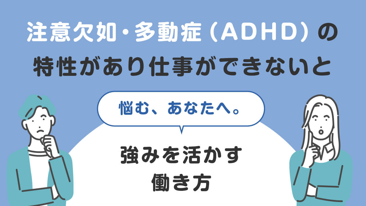 注意欠如・多動症（ADHD）の特性で「仕事ができない」と悩むあなたへ。強みを活かす働き方