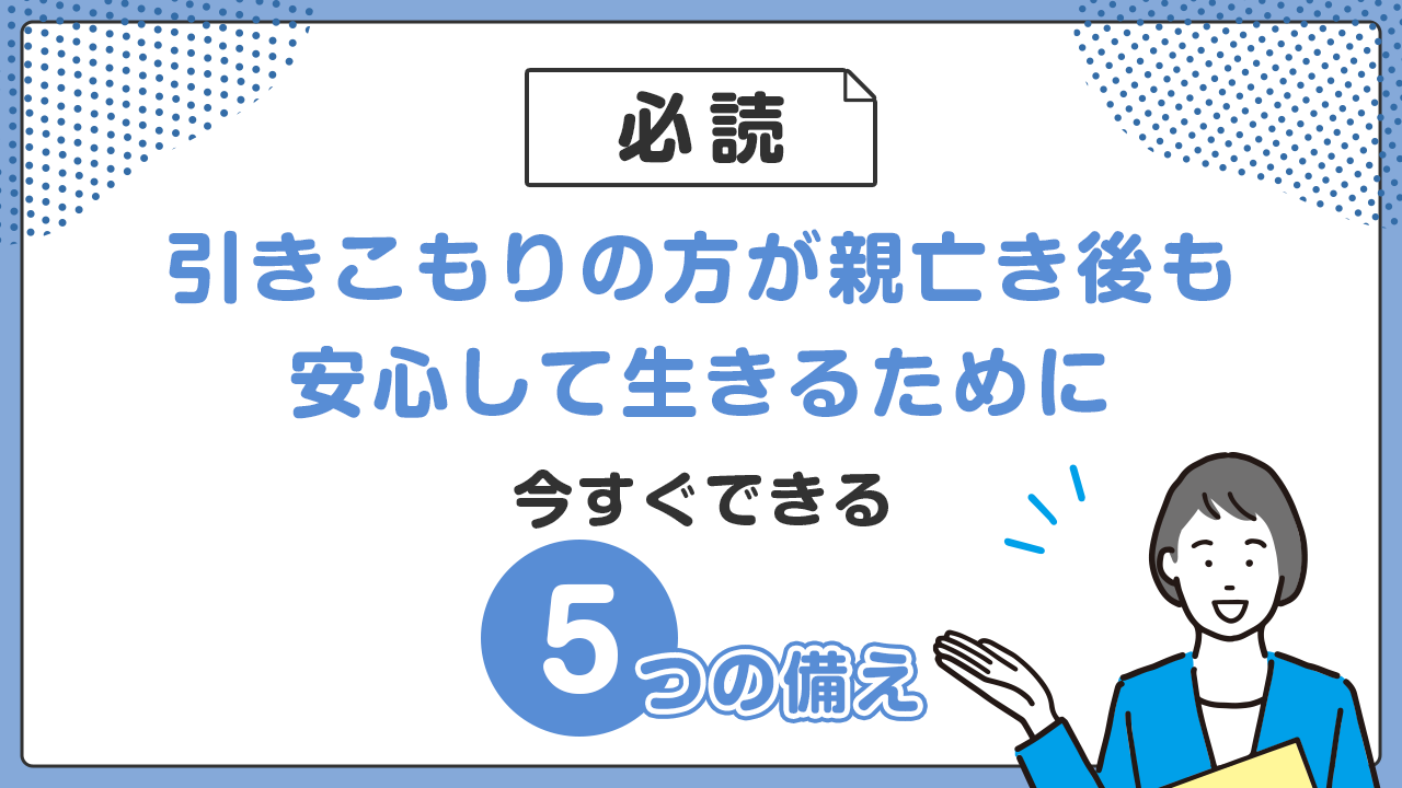 【必読】引きこもりの方が親亡き後も安心して生きるために|今すぐできる5つの備え